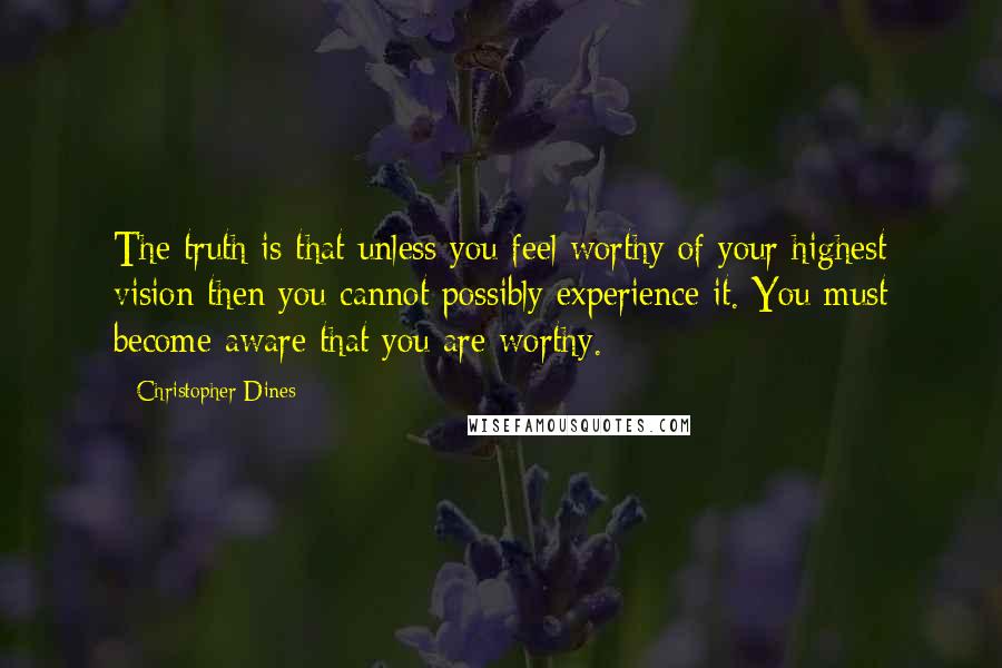 Christopher Dines quotes: The truth is that unless you feel worthy of your highest vision then you cannot possibly experience it. You must become aware that you are worthy.