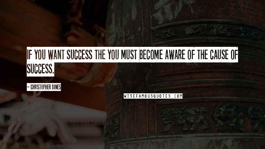 Christopher Dines quotes: If you want success the you must become aware of the cause of success.