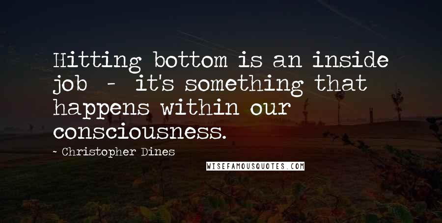 Christopher Dines quotes: Hitting bottom is an inside job - it's something that happens within our consciousness.