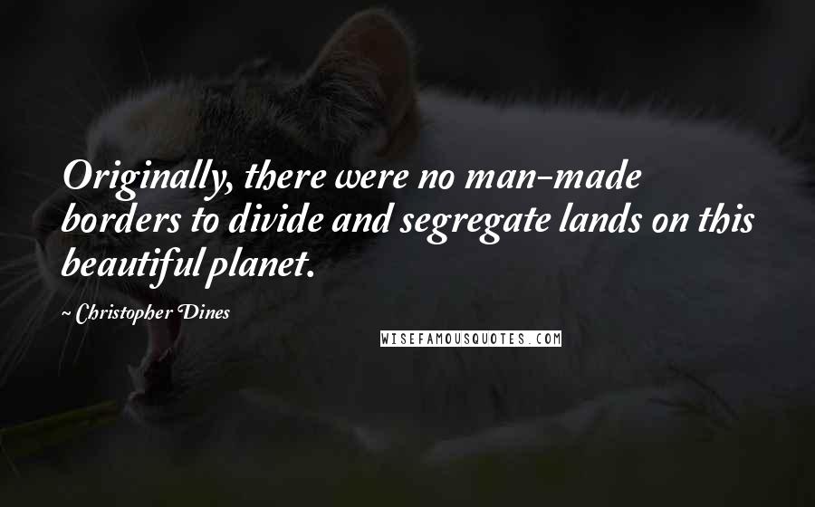 Christopher Dines quotes: Originally, there were no man-made borders to divide and segregate lands on this beautiful planet.