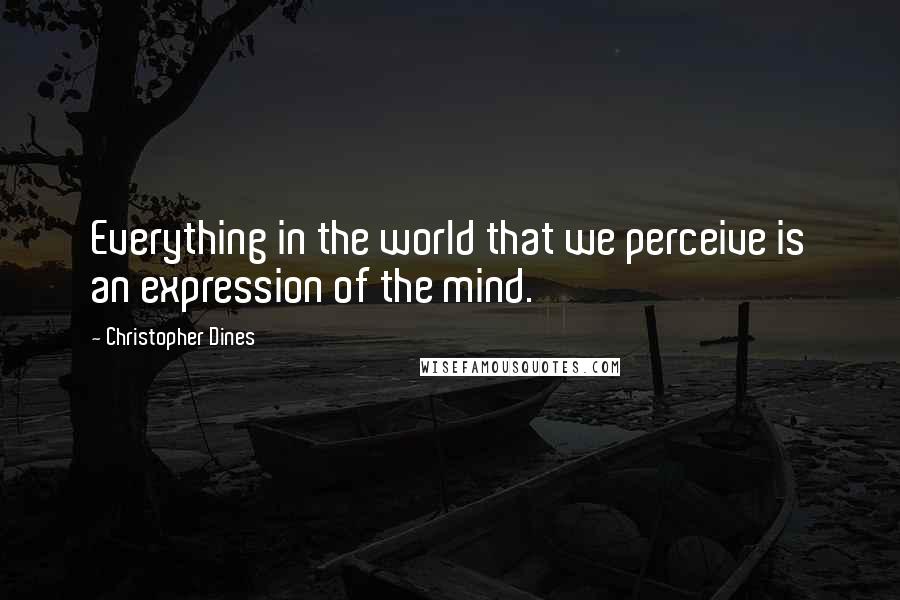 Christopher Dines quotes: Everything in the world that we perceive is an expression of the mind.