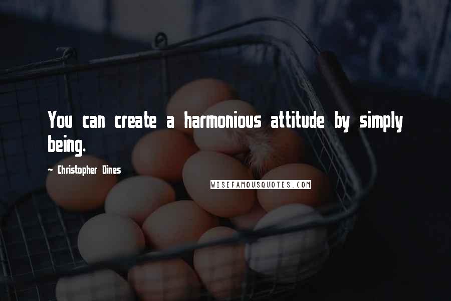 Christopher Dines quotes: You can create a harmonious attitude by simply being.