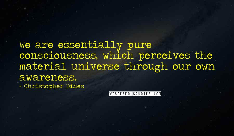 Christopher Dines quotes: We are essentially pure consciousness, which perceives the material universe through our own awareness.
