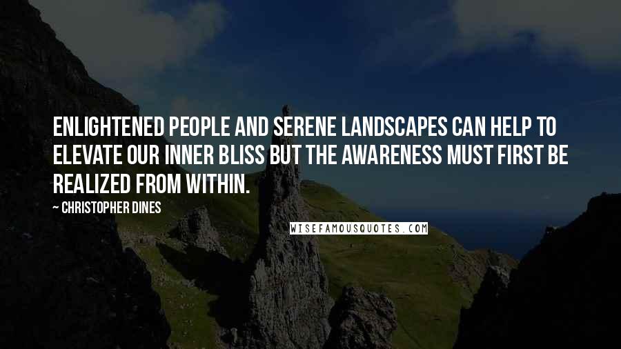 Christopher Dines quotes: Enlightened people and serene landscapes can help to elevate our inner bliss but the awareness must first be realized from within.