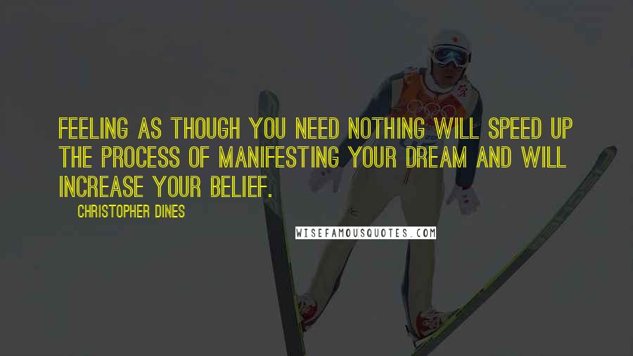 Christopher Dines quotes: Feeling as though you need nothing will speed up the process of manifesting your dream and will increase your belief.