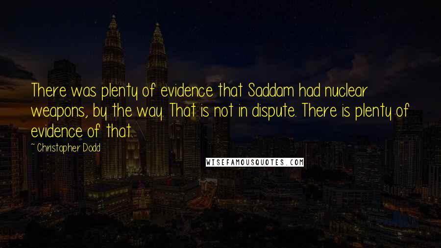 Christopher Dodd quotes: There was plenty of evidence that Saddam had nuclear weapons, by the way. That is not in dispute. There is plenty of evidence of that.