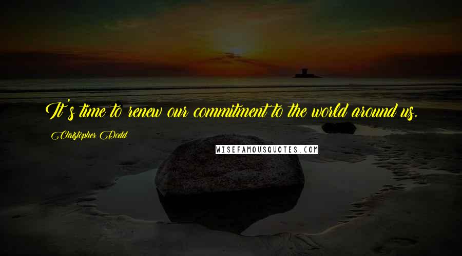 Christopher Dodd quotes: It's time to renew our commitment to the world around us.