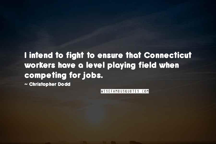 Christopher Dodd quotes: I intend to fight to ensure that Connecticut workers have a level playing field when competing for jobs.