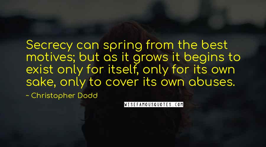 Christopher Dodd quotes: Secrecy can spring from the best motives; but as it grows it begins to exist only for itself, only for its own sake, only to cover its own abuses.