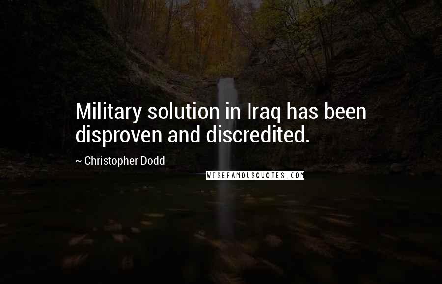 Christopher Dodd quotes: Military solution in Iraq has been disproven and discredited.
