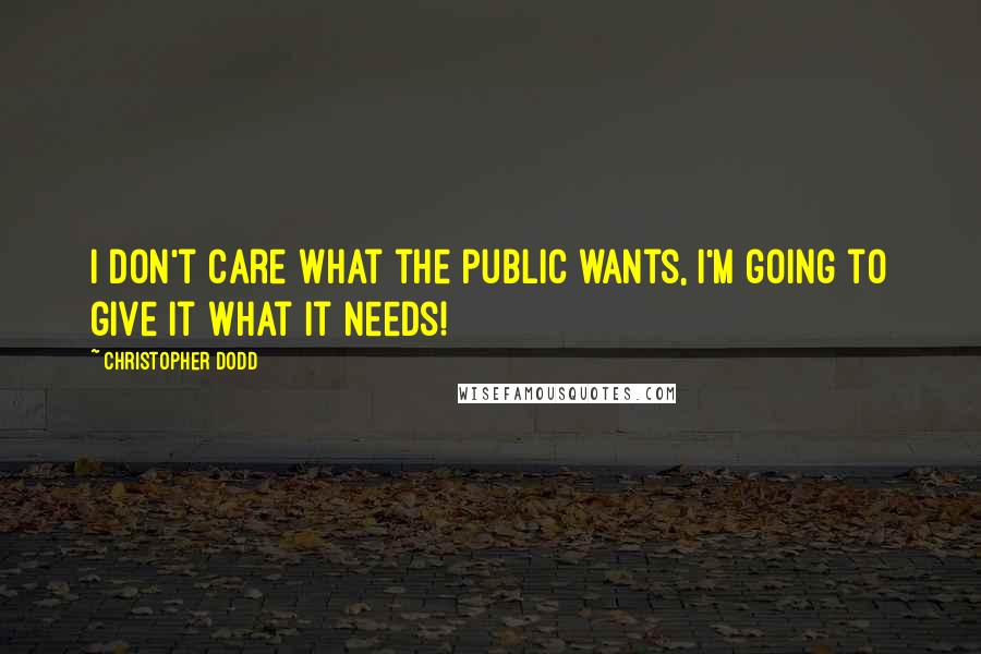 Christopher Dodd quotes: I don't care what the public wants, I'm going to give it what it needs!