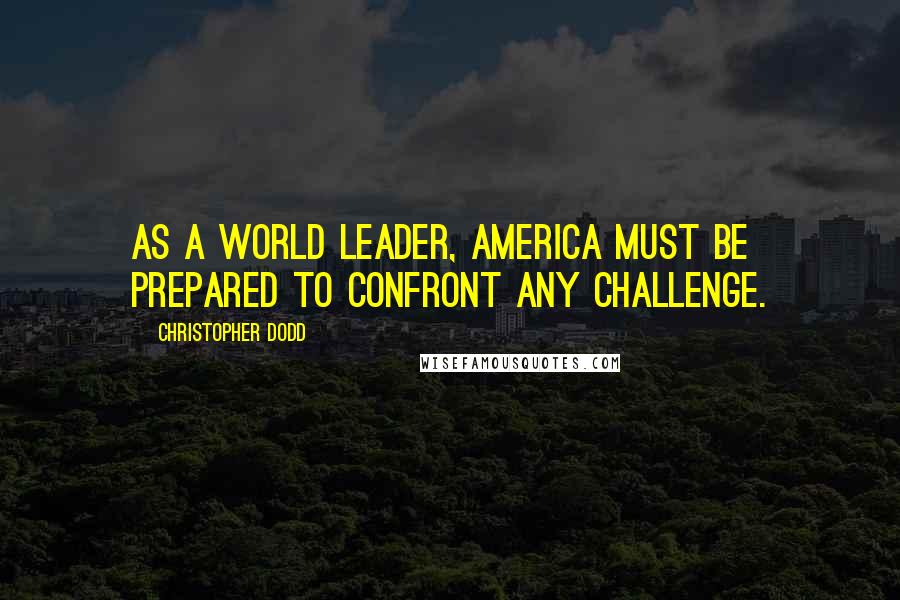 Christopher Dodd quotes: As a world leader, America must be prepared to confront any challenge.
