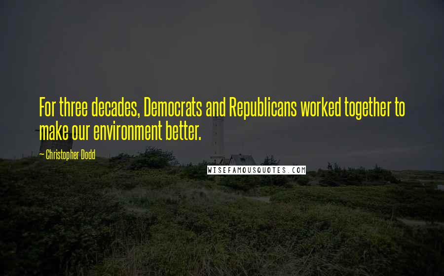 Christopher Dodd quotes: For three decades, Democrats and Republicans worked together to make our environment better.