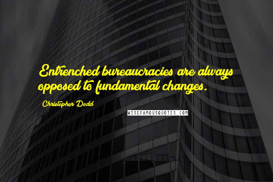 Christopher Dodd quotes: Entrenched bureaucracies are always opposed to fundamental changes.