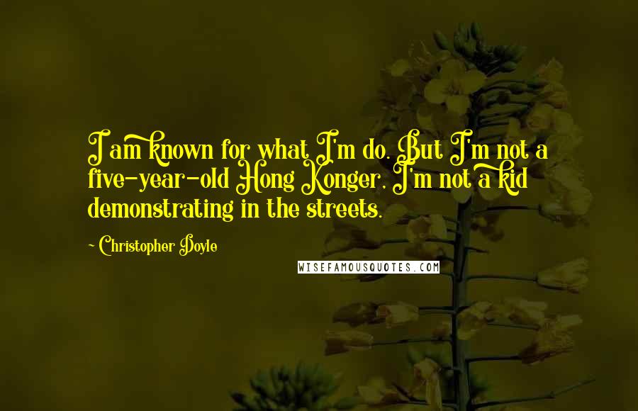 Christopher Doyle quotes: I am known for what I'm do. But I'm not a five-year-old Hong Konger, I'm not a kid demonstrating in the streets.