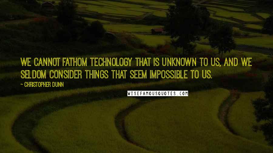 Christopher Dunn quotes: We cannot fathom technology that is unknown to us, and we seldom consider things that seem impossible to us.