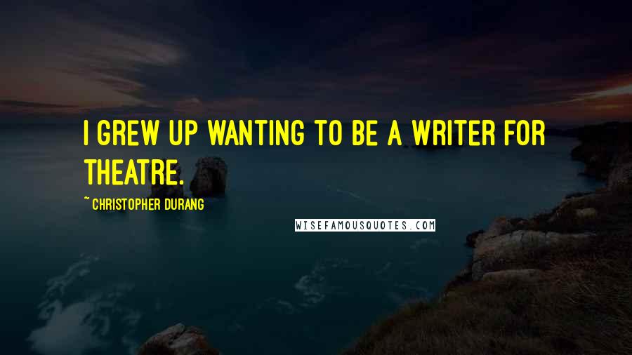Christopher Durang quotes: I grew up wanting to be a writer for theatre.