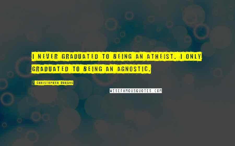 Christopher Durang quotes: I never graduated to being an atheist. I only graduated to being an agnostic.