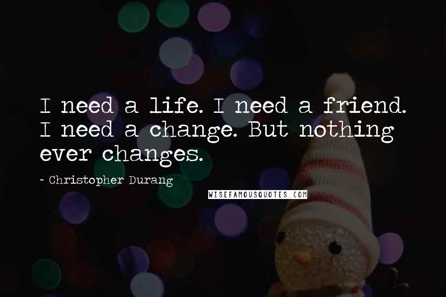 Christopher Durang quotes: I need a life. I need a friend. I need a change. But nothing ever changes.
