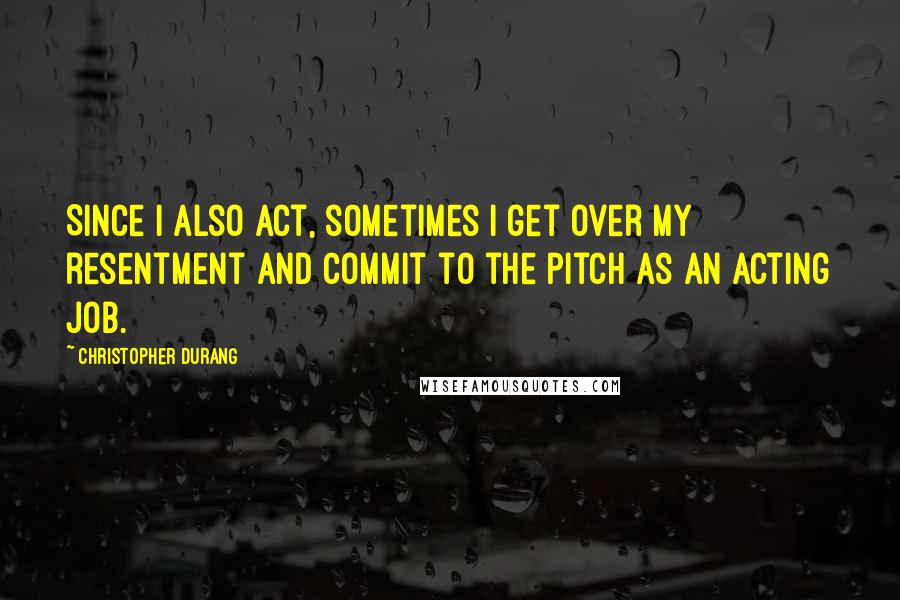 Christopher Durang quotes: Since I also act, sometimes I get over my resentment and commit to the pitch as an acting job.