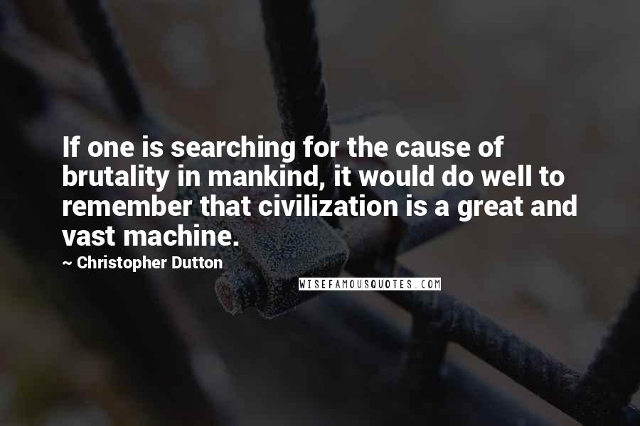 Christopher Dutton quotes: If one is searching for the cause of brutality in mankind, it would do well to remember that civilization is a great and vast machine.