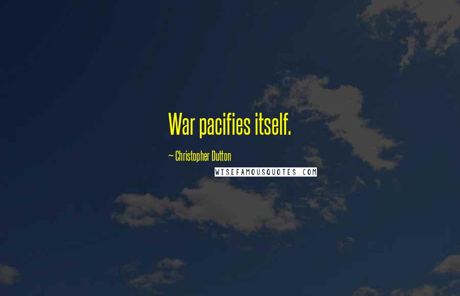 Christopher Dutton quotes: War pacifies itself.