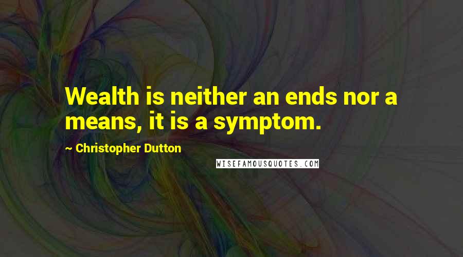 Christopher Dutton quotes: Wealth is neither an ends nor a means, it is a symptom.