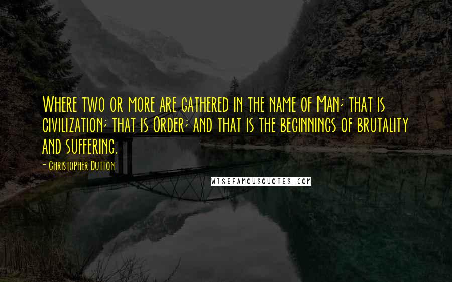 Christopher Dutton quotes: Where two or more are gathered in the name of Man; that is civilization; that is Order; and that is the beginnings of brutality and suffering.