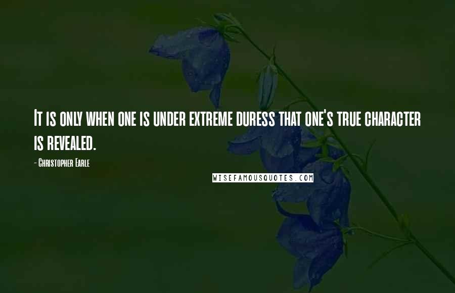 Christopher Earle quotes: It is only when one is under extreme duress that one's true character is revealed.