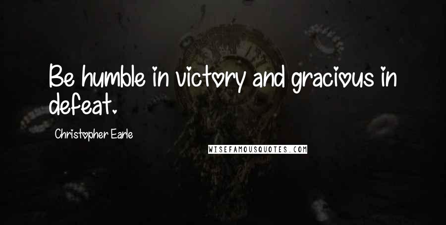 Christopher Earle quotes: Be humble in victory and gracious in defeat.
