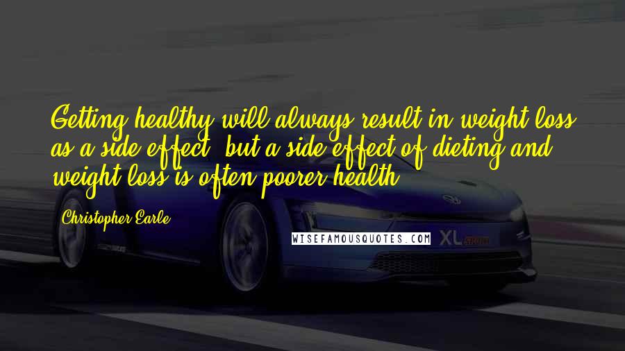 Christopher Earle quotes: Getting healthy will always result in weight loss as a side effect, but a side effect of dieting and weight loss is often poorer health.