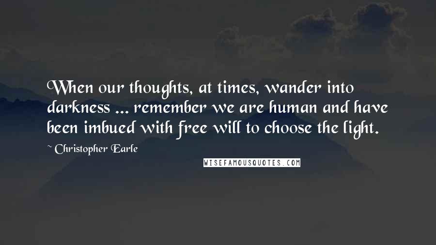 Christopher Earle quotes: When our thoughts, at times, wander into darkness ... remember we are human and have been imbued with free will to choose the light.