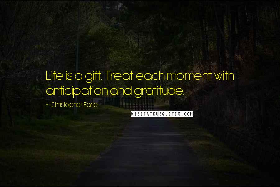 Christopher Earle quotes: Life is a gift. Treat each moment with anticipation and gratitude.