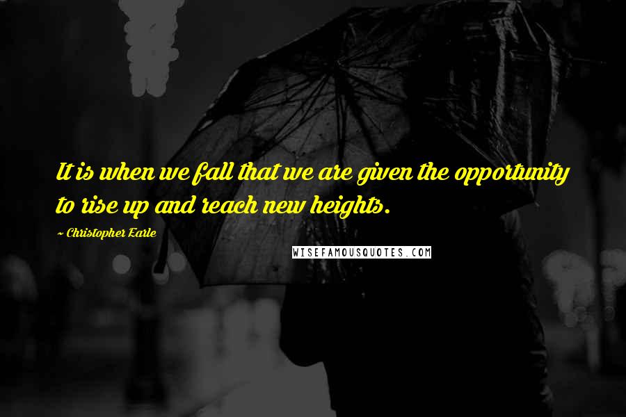 Christopher Earle quotes: It is when we fall that we are given the opportunity to rise up and reach new heights.