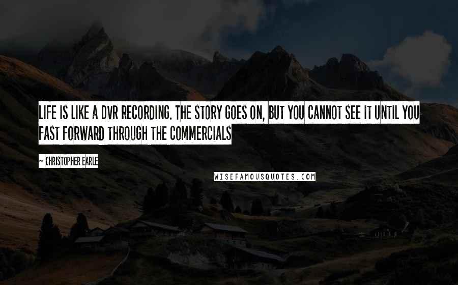 Christopher Earle quotes: Life is like a DVR recording. The story goes on, but you cannot see it until you fast forward through the commercials