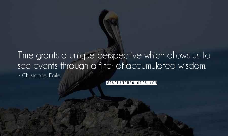 Christopher Earle quotes: Time grants a unique perspective which allows us to see events through a filter of accumulated wisdom.