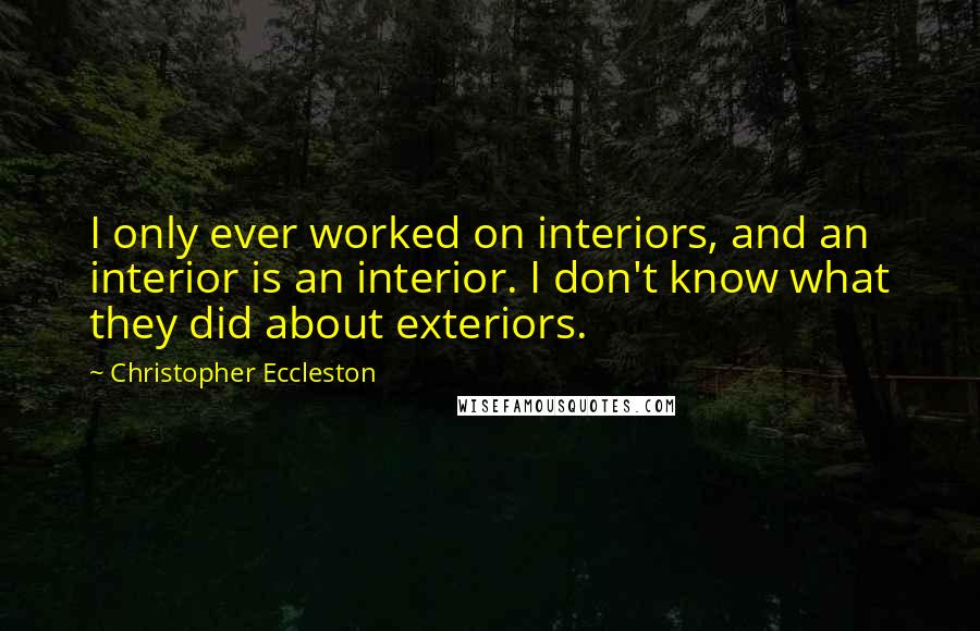 Christopher Eccleston quotes: I only ever worked on interiors, and an interior is an interior. I don't know what they did about exteriors.