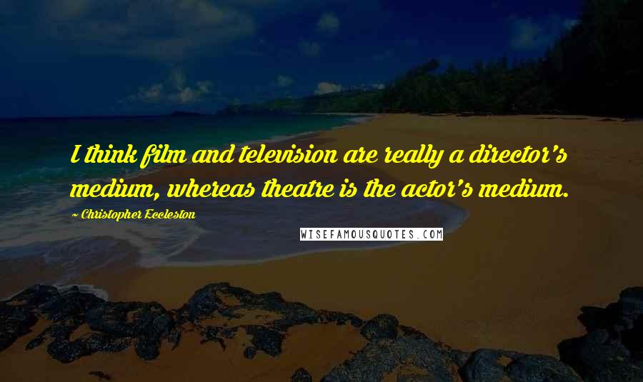 Christopher Eccleston quotes: I think film and television are really a director's medium, whereas theatre is the actor's medium.