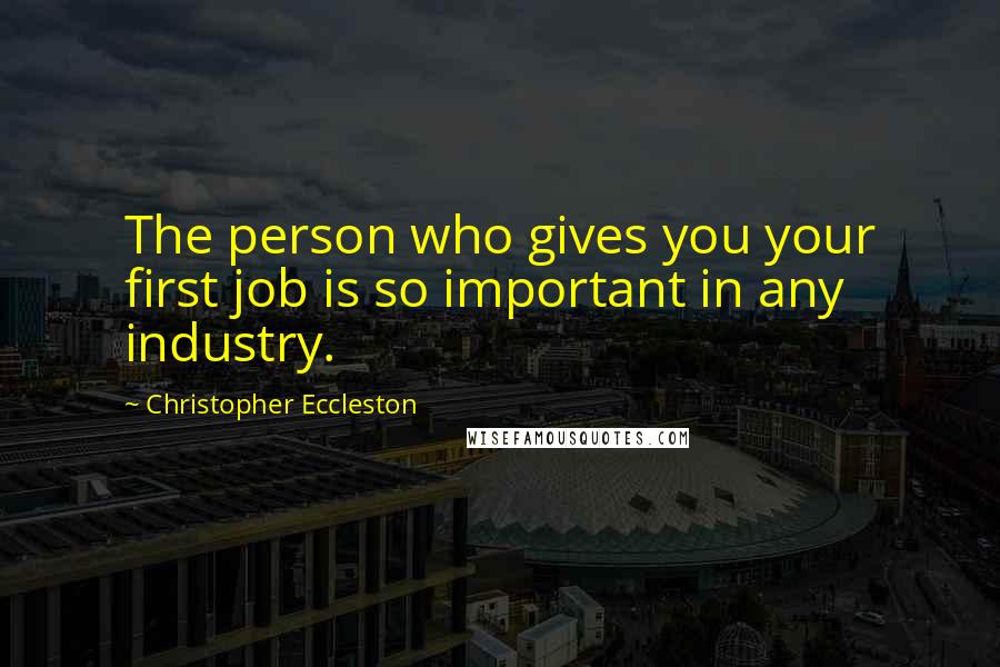 Christopher Eccleston quotes: The person who gives you your first job is so important in any industry.