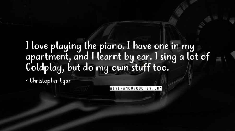 Christopher Egan quotes: I love playing the piano. I have one in my apartment, and I learnt by ear. I sing a lot of Coldplay, but do my own stuff too.