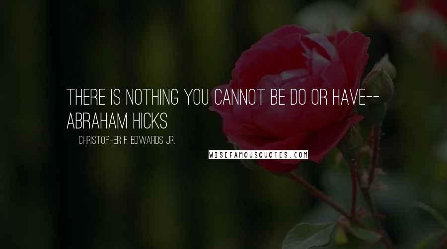 Christopher F. Edwards Jr. quotes: There is nothing you cannot be do or have-- Abraham Hicks