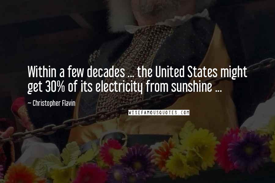 Christopher Flavin quotes: Within a few decades ... the United States might get 30% of its electricity from sunshine ...