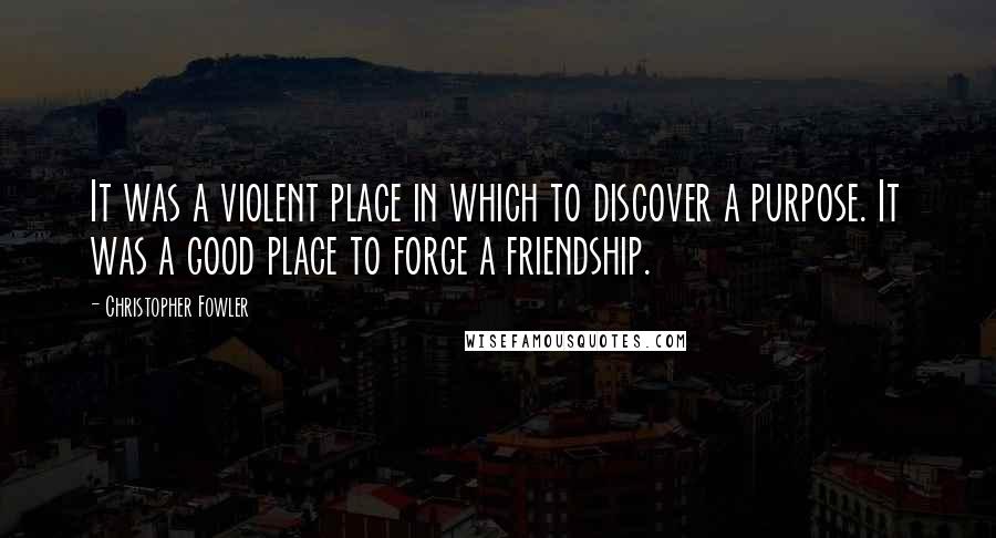 Christopher Fowler quotes: It was a violent place in which to discover a purpose. It was a good place to forge a friendship.