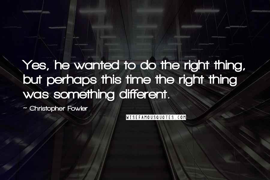 Christopher Fowler quotes: Yes, he wanted to do the right thing, but perhaps this time the right thing was something different.