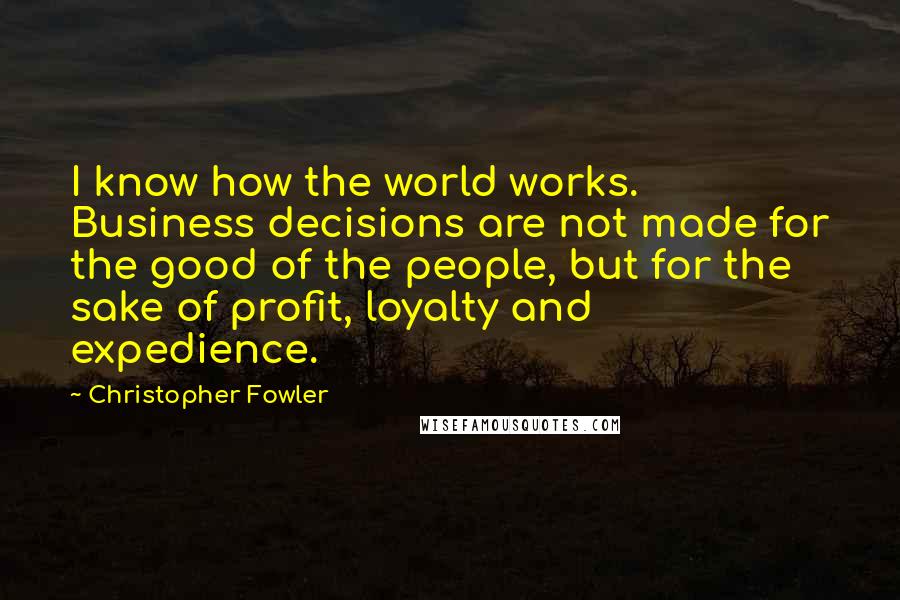 Christopher Fowler quotes: I know how the world works. Business decisions are not made for the good of the people, but for the sake of profit, loyalty and expedience.