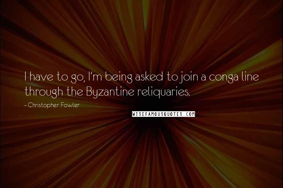 Christopher Fowler quotes: I have to go, I'm being asked to join a conga line through the Byzantine reliquaries.