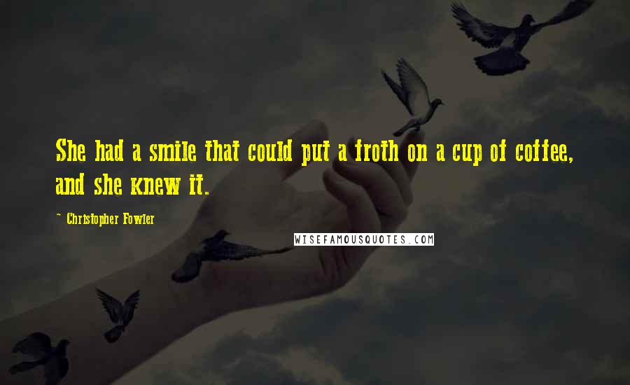 Christopher Fowler quotes: She had a smile that could put a froth on a cup of coffee, and she knew it.