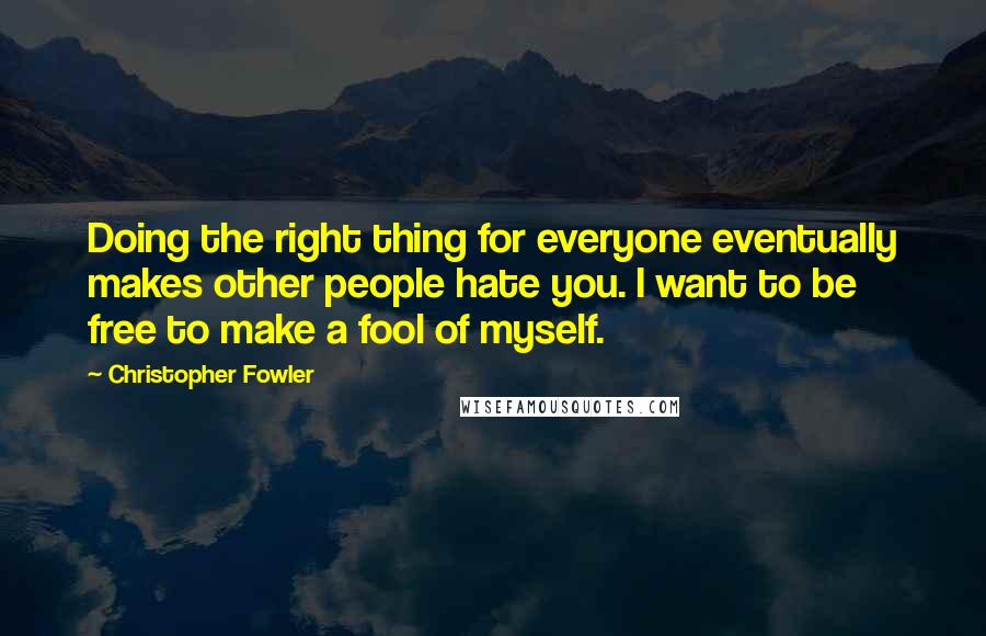 Christopher Fowler quotes: Doing the right thing for everyone eventually makes other people hate you. I want to be free to make a fool of myself.