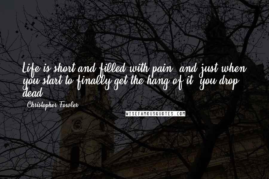 Christopher Fowler quotes: Life is short and filled with pain, and just when you start to finally get the hang of it, you drop dead.