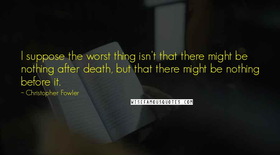 Christopher Fowler quotes: I suppose the worst thing isn't that there might be nothing after death, but that there might be nothing before it.